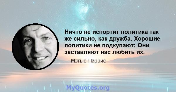 Ничто не испортит политика так же сильно, как дружба. Хорошие политики не подкупают; Они заставляют нас любить их.