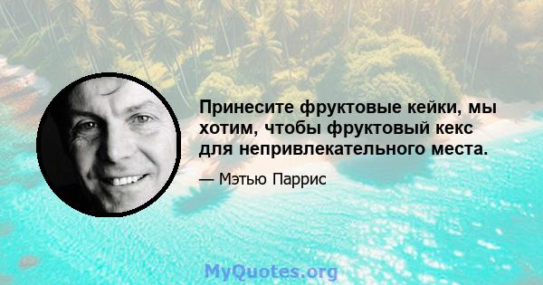 Принесите фруктовые кейки, мы хотим, чтобы фруктовый кекс для непривлекательного места.