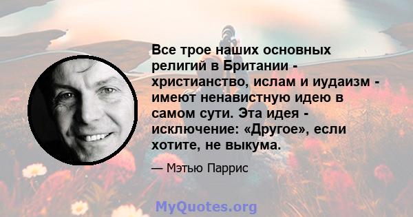 Все трое наших основных религий в Британии - христианство, ислам и иудаизм - имеют ненавистную идею в самом сути. Эта идея - исключение: «Другое», если хотите, не выкума.