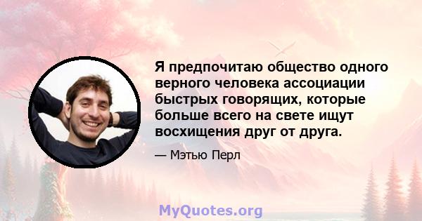 Я предпочитаю общество одного верного человека ассоциации быстрых говорящих, которые больше всего на свете ищут восхищения друг от друга.