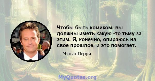 Чтобы быть комиком, вы должны иметь какую -то тьму за этим. Я, конечно, опираюсь на свое прошлое, и это помогает.