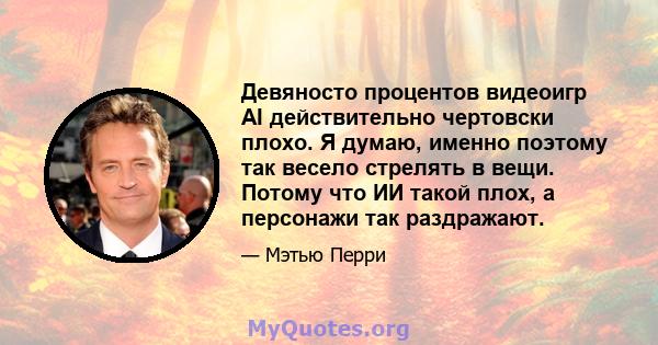 Девяносто процентов видеоигр AI действительно чертовски плохо. Я думаю, именно поэтому так весело стрелять в вещи. Потому что ИИ такой плох, а персонажи так раздражают.