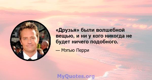 «Друзья» были волшебной вещью, и ни у кого никогда не будет ничего подобного.