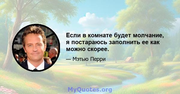 Если в комнате будет молчание, я постараюсь заполнить ее как можно скорее.