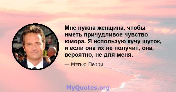 Мне нужна женщина, чтобы иметь причудливое чувство юмора. Я использую кучу шуток, и если она их не получит, она, вероятно, не для меня.