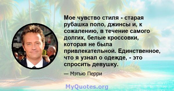 Мое чувство стиля - старая рубашка поло, джинсы и, к сожалению, в течение самого долгих, белые кроссовки, которая не была привлекательной. Единственное, что я узнал о одежде, - это спросить девушку.