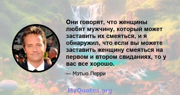 Они говорят, что женщины любят мужчину, который может заставить их смеяться, и я обнаружил, что если вы можете заставить женщину смеяться на первом и втором свиданиях, то у вас все хорошо.