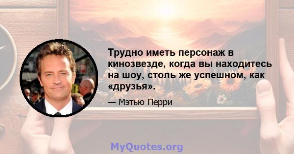 Трудно иметь персонаж в кинозвезде, когда вы находитесь на шоу, столь же успешном, как «друзья».