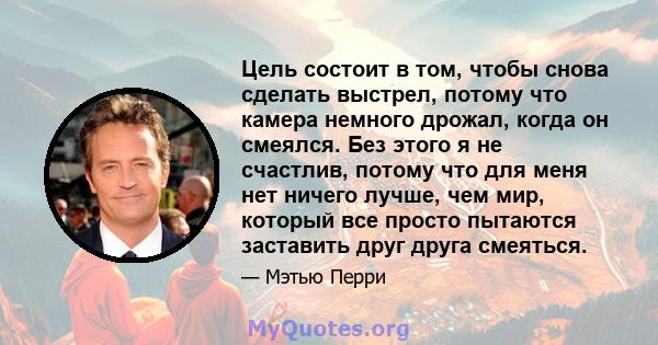 Цель состоит в том, чтобы снова сделать выстрел, потому что камера немного дрожал, когда он смеялся. Без этого я не счастлив, потому что для меня нет ничего лучше, чем мир, который все просто пытаются заставить друг