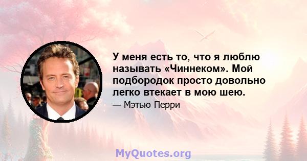 У меня есть то, что я люблю называть «Чиннеком». Мой подбородок просто довольно легко втекает в мою шею.