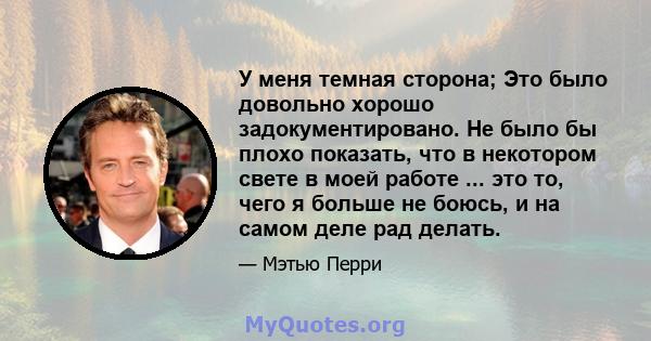 У меня темная сторона; Это было довольно хорошо задокументировано. Не было бы плохо показать, что в некотором свете в моей работе ... это то, чего я больше не боюсь, и на самом деле рад делать.