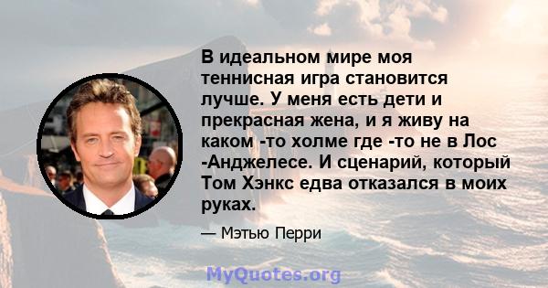 В идеальном мире моя теннисная игра становится лучше. У меня есть дети и прекрасная жена, и я живу на каком -то холме где -то не в Лос -Анджелесе. И сценарий, который Том Хэнкс едва отказался в моих руках.