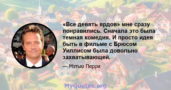 «Все девять ярдов» мне сразу понравились. Сначала это была темная комедия. И просто идея быть в фильме с Брюсом Уиллисом была довольно захватывающей.