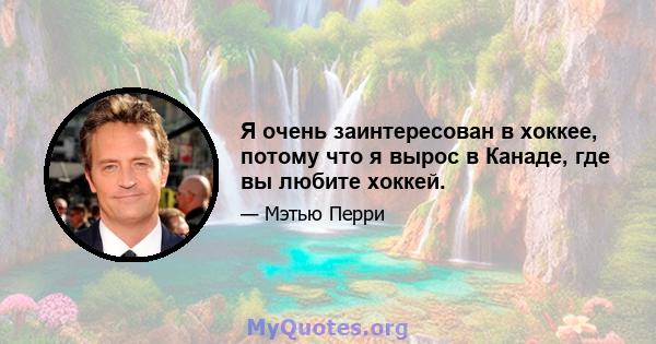 Я очень заинтересован в хоккее, потому что я вырос в Канаде, где вы любите хоккей.