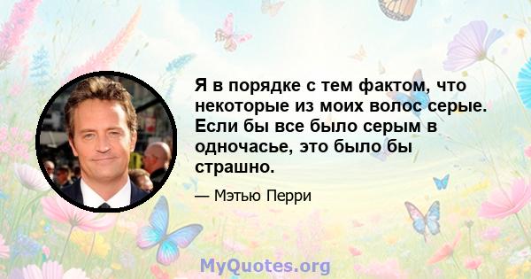 Я в порядке с тем фактом, что некоторые из моих волос серые. Если бы все было серым в одночасье, это было бы страшно.