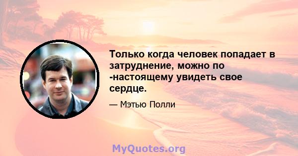 Только когда человек попадает в затруднение, можно по -настоящему увидеть свое сердце.