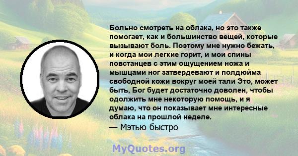 Больно смотреть на облака, но это также помогает, как и большинство вещей, которые вызывают боль. Поэтому мне нужно бежать, и когда мои легкие горит, и мои спины повстанцев с этим ощущением ножа и мышцами ног