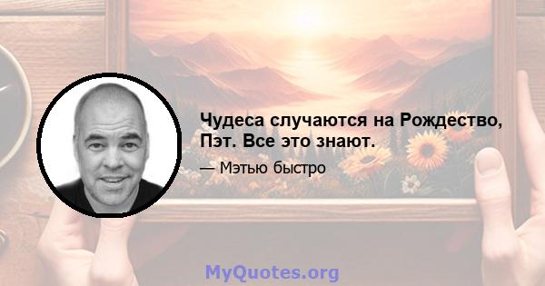 Чудеса случаются на Рождество, Пэт. Все это знают.