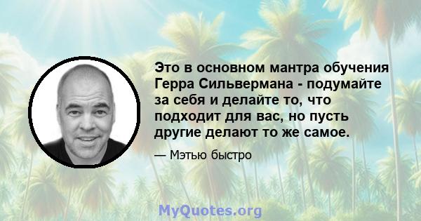 Это в основном мантра обучения Герра Сильвермана - подумайте за себя и делайте то, что подходит для вас, но пусть другие делают то же самое.