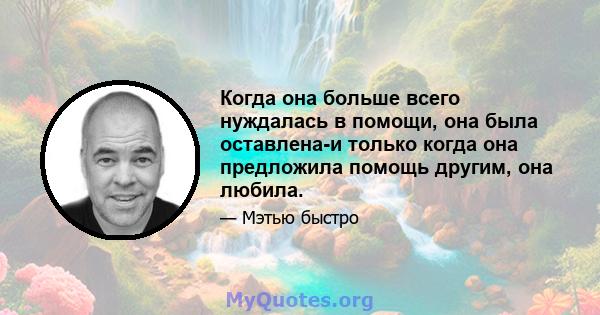 Когда она больше всего нуждалась в помощи, она была оставлена-и только когда она предложила помощь другим, она любила.