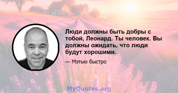 Люди должны быть добры с тобой, Леонард. Ты человек. Вы должны ожидать, что люди будут хорошими.