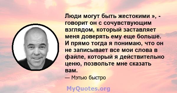 Люди могут быть жестокими », - говорит он с сочувствующим взглядом, который заставляет меня доверять ему еще больше. И прямо тогда я понимаю, что он не записывает все мои слова в файле, который я действительно ценю,