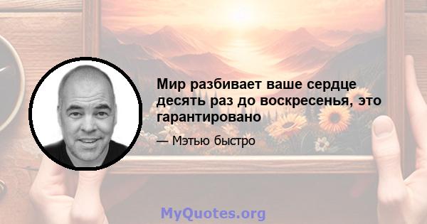 Мир разбивает ваше сердце десять раз до воскресенья, это гарантировано