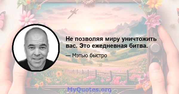 Не позволяя миру уничтожить вас. Это ежедневная битва.