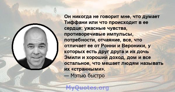 Он никогда не говорит мне, что думает Тиффани или что происходит в ее сердце: ужасные чувства, противоречивые импульсы, потребности, отчаяние, все, что отличает ее от Ронни и Вероники, у которых есть друг друга и их