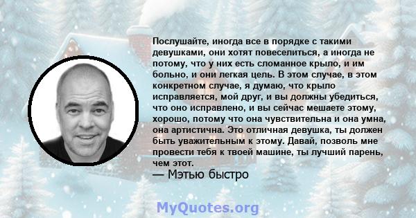 Послушайте, иногда все в порядке с такими девушками, они хотят повеселиться, а иногда не потому, что у них есть сломанное крыло, и им больно, и они легкая цель. В этом случае, в этом конкретном случае, я думаю, что