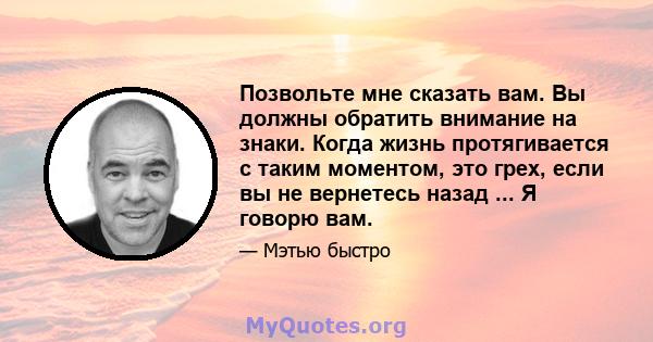 Позвольте мне сказать вам. Вы должны обратить внимание на знаки. Когда жизнь протягивается с таким моментом, это грех, если вы не вернетесь назад ... Я говорю вам.