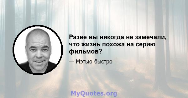 Разве вы никогда не замечали, что жизнь похожа на серию фильмов?