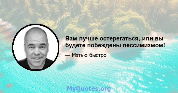 Вам лучше остерегаться, или вы будете побеждены пессимизмом!