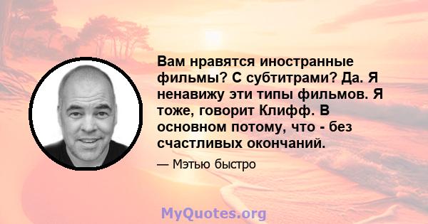 Вам нравятся иностранные фильмы? С субтитрами? Да. Я ненавижу эти типы фильмов. Я тоже, говорит Клифф. В основном потому, что - без счастливых окончаний.