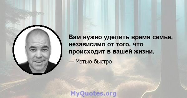 Вам нужно уделить время семье, независимо от того, что происходит в вашей жизни.