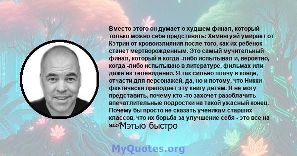 Вместо этого он думает о худшем финал, который только можно себе представить: Хемингуэй умирает от Кэтрин от кровоизлияния после того, как их ребенок станет мертворожденным. Это самый мучительный финал, который я когда