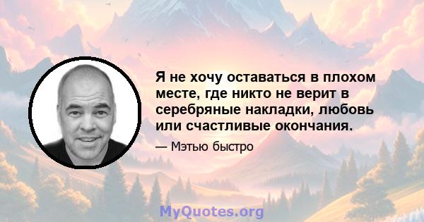 Я не хочу оставаться в плохом месте, где никто не верит в серебряные накладки, любовь или счастливые окончания.