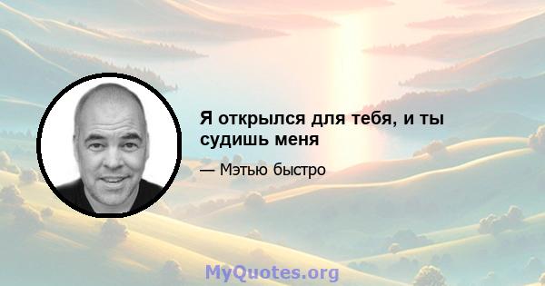 Я открылся для тебя, и ты судишь меня