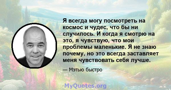 Я всегда могу посмотреть на космос и чудес, что бы ни случилось. И когда я смотрю на это, я чувствую, что мои проблемы маленькие. Я не знаю почему, но это всегда заставляет меня чувствовать себя лучше.