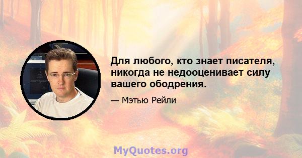 Для любого, кто знает писателя, никогда не недооценивает силу вашего ободрения.