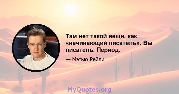 Там нет такой вещи, как «начинающий писатель». Вы писатель. Период.