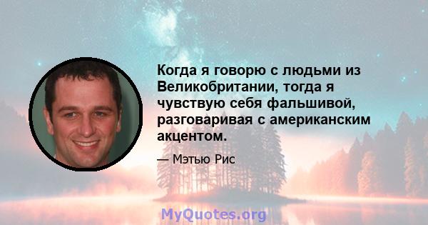 Когда я говорю с людьми из Великобритании, тогда я чувствую себя фальшивой, разговаривая с американским акцентом.