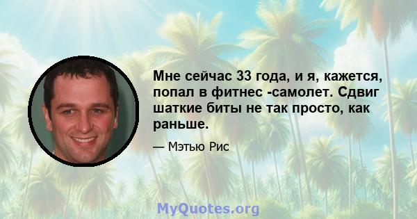 Мне сейчас 33 года, и я, кажется, попал в фитнес -самолет. Сдвиг шаткие биты не так просто, как раньше.