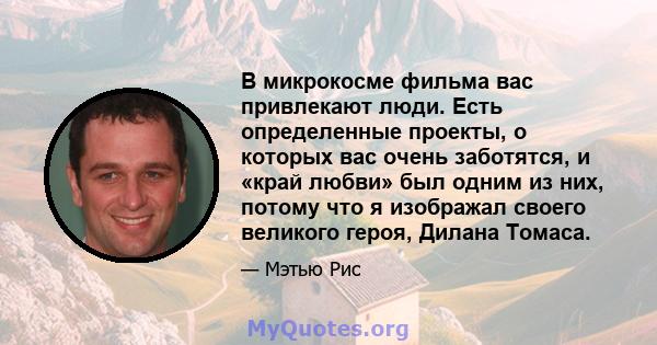 В микрокосме фильма вас привлекают люди. Есть определенные проекты, о которых вас очень заботятся, и «край любви» был одним из них, потому что я изображал своего великого героя, Дилана Томаса.