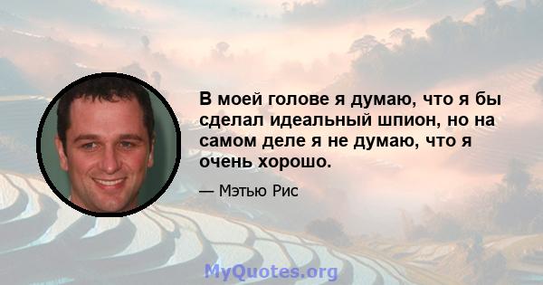 В моей голове я думаю, что я бы сделал идеальный шпион, но на самом деле я не думаю, что я очень хорошо.