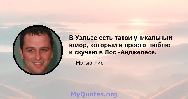 В Уэльсе есть такой уникальный юмор, который я просто люблю и скучаю в Лос -Анджелесе.