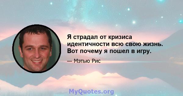 Я страдал от кризиса идентичности всю свою жизнь. Вот почему я пошел в игру.