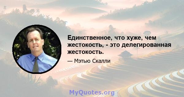 Единственное, что хуже, чем жестокость, - это делегированная жестокость.