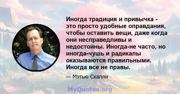 Иногда традиция и привычка - это просто удобные оправдания, чтобы оставить вещи, даже когда они несправедливы и недостойны. Иногда-не часто, но иногда-чушь и радикалы оказываются правильными. Иногда все не правы.