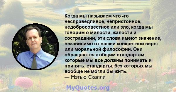 Когда мы называем что -то несправедливое, непристойное, недобросовестное или зло, когда мы говорим о милости, жалости и сострадании, эти слова имеют значение, независимо от нашей конкретной веры или моральной философии. 